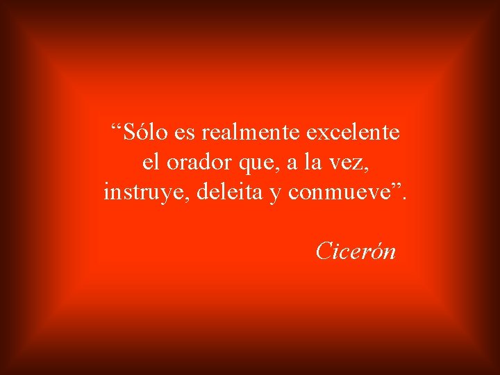 “Sólo es realmente excelente el orador que, a la vez, instruye, deleita y conmueve”.