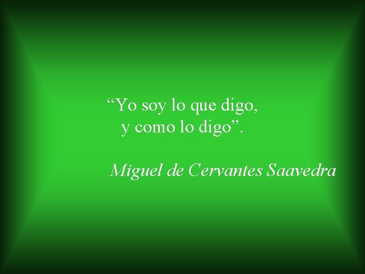 “Yo soy lo que digo, y como lo digo”. Miguel de Cervantes Saavedra 