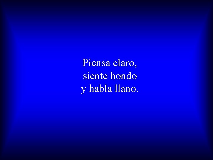 Piensa claro, siente hondo y habla llano. 