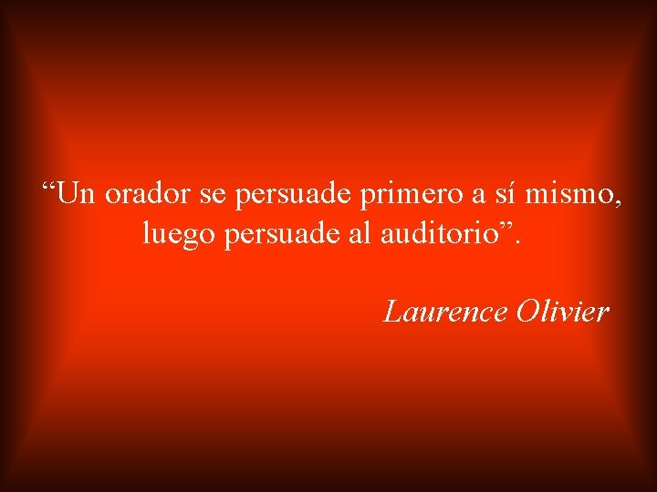 “Un orador se persuade primero a sí mismo, luego persuade al auditorio”. Laurence Olivier