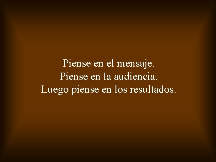 Piense en el mensaje. Piense en la audiencia. Luego piense en los resultados. 