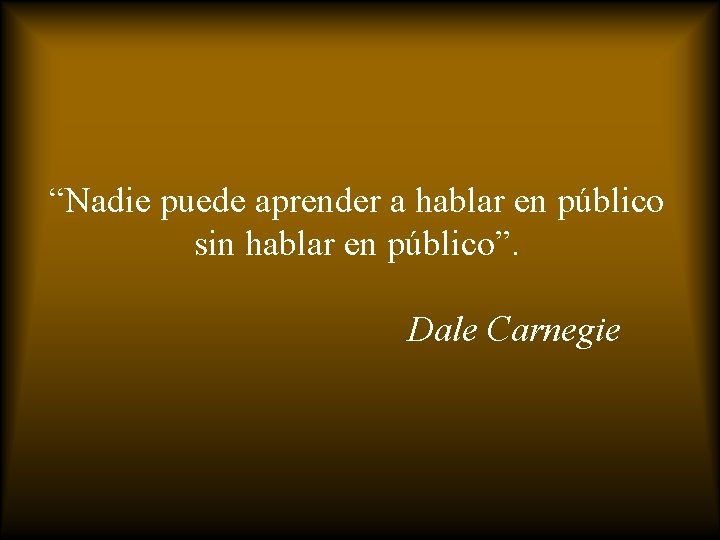 “Nadie puede aprender a hablar en público sin hablar en público”. Dale Carnegie 