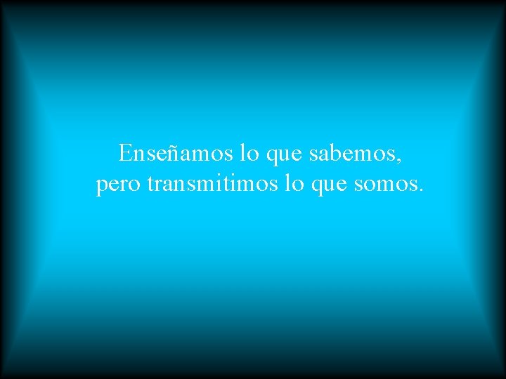 Enseñamos lo que sabemos, pero transmitimos lo que somos. 