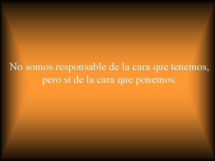 No somos responsable de la cara que tenemos, pero sí de la cara que