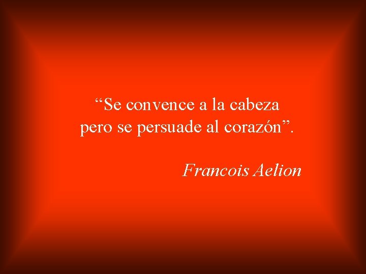 “Se convence a la cabeza pero se persuade al corazón”. Francois Aelion 