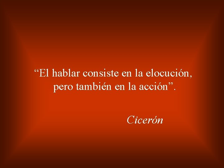 “El hablar consiste en la elocución, pero también en la acción”. Cicerón 