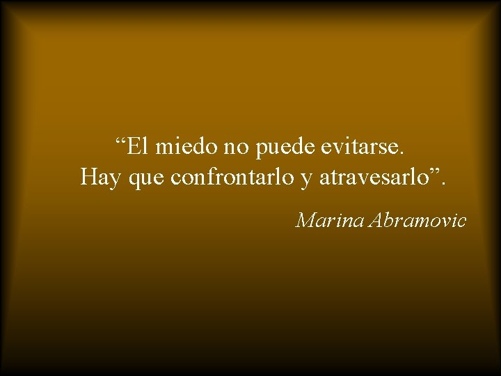 “El miedo no puede evitarse. Hay que confrontarlo y atravesarlo”. Marina Abramovic 