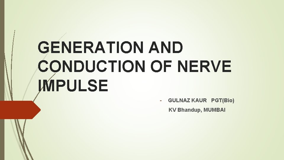 GENERATION AND CONDUCTION OF NERVE IMPULSE - GULNAZ KAUR PGT(Bio) KV Bhandup, MUMBAI GENERATION AND CONDUCTION OF NERVE IMPULSE - GULNAZ KAUR PGT(Bio) KV Bhandup, MUMBAI