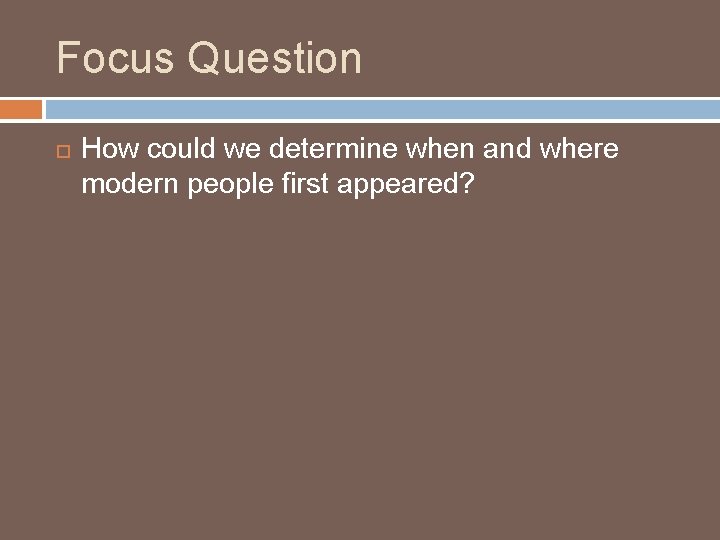 Focus Question How could we determine when and where modern people first appeared? 