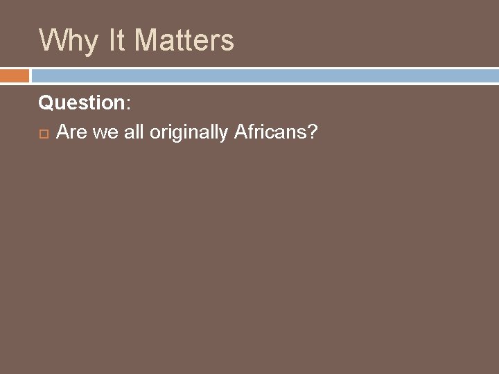 Why It Matters Question: Are we all originally Africans? Why It Matters Question: Are we all originally Africans?