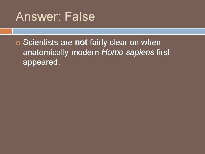 Answer: False Scientists are not fairly clear on when anatomically modern Homo sapiens first