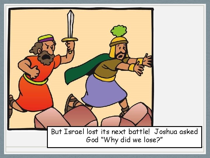But Israel lost its next battle! Joshua asked God “Why did we lose? ”