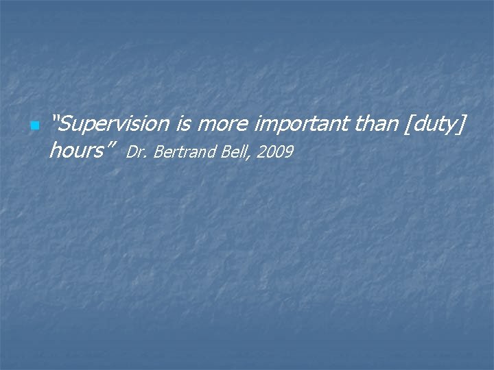 n “Supervision is more important than [duty] hours” Dr. Bertrand Bell, 2009 