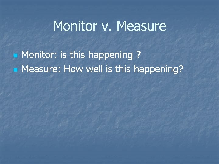 Monitor v. Measure n n Monitor: is this happening ? Measure: How well is