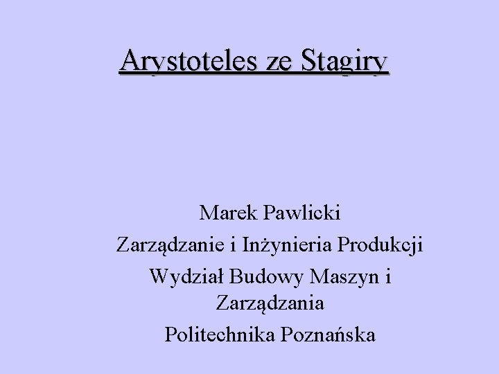 Arystoteles ze Stagiry Marek Pawlicki Zarządzanie i Inżynieria Produkcji Wydział Budowy Maszyn i Zarządzania