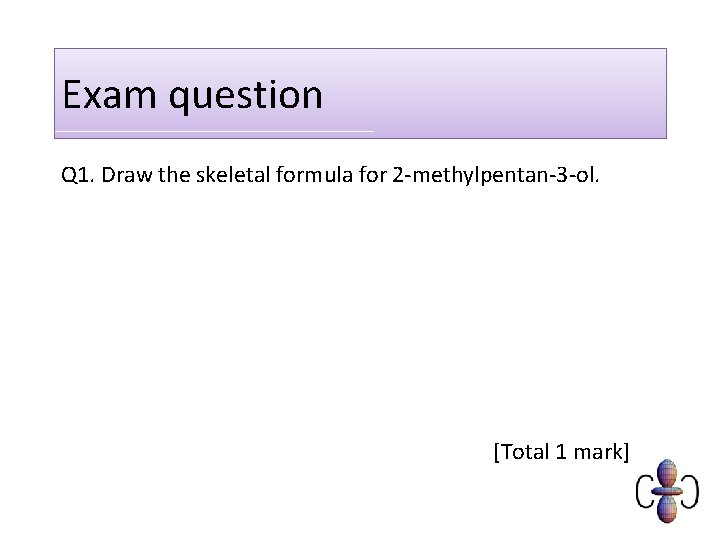 Exam question Q 1. Draw the skeletal formula for 2 -methylpentan-3 -ol. [Total 1