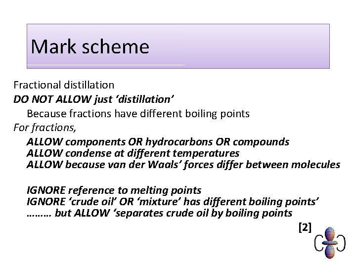 Mark scheme Fractional distillation DO NOT ALLOW just ‘distillation’ Because fractions have different boiling