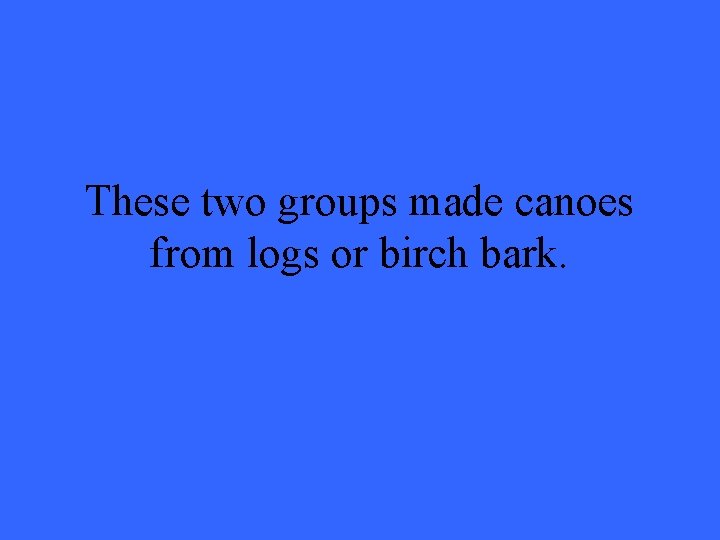 These two groups made canoes from logs or birch bark. 