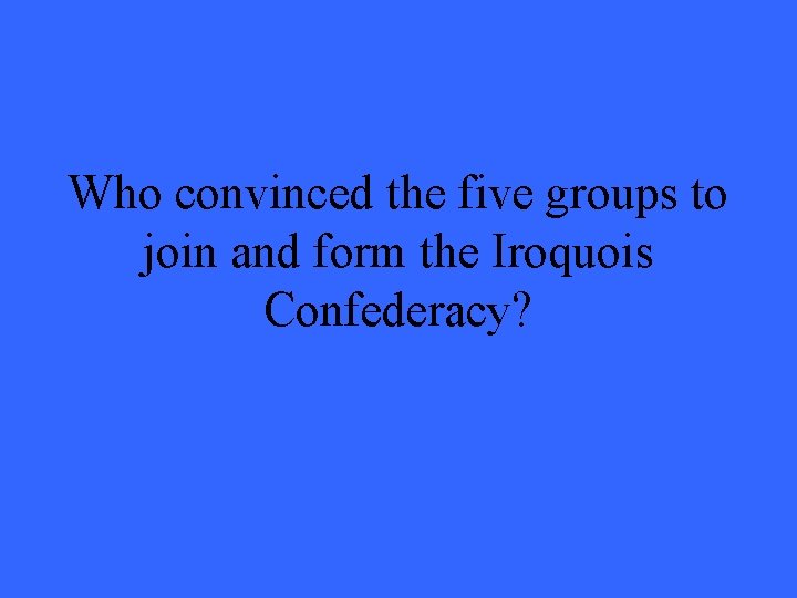 Who convinced the five groups to join and form the Iroquois Confederacy? 