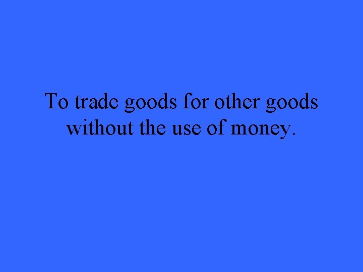 To trade goods for other goods without the use of money. 