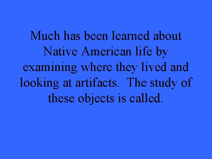 Much has been learned about Native American life by examining where they lived and