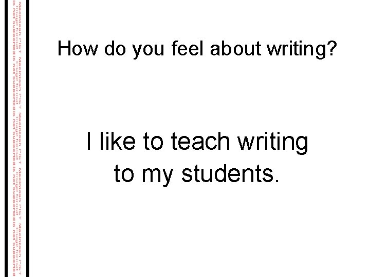 How do you feel about writing? I like to teach writing to my students. How do you feel about writing? I like to teach writing to my students.