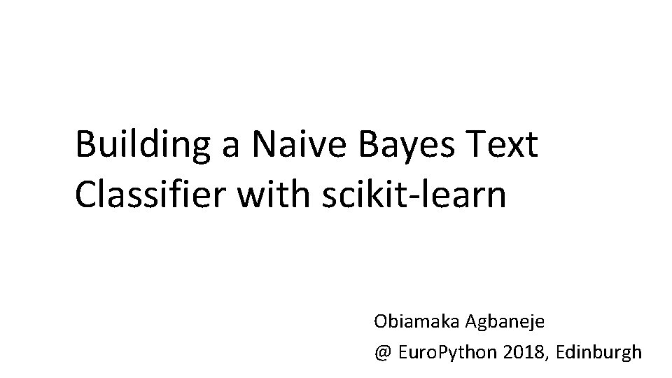 Building a Naive Bayes Text Classifier with scikit-learn Obiamaka Agbaneje @ Euro. Python 2018,