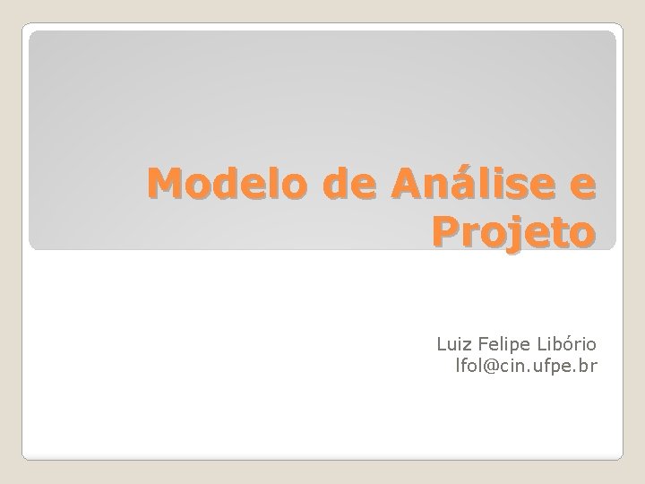 Modelo de Análise e Projeto Luiz Felipe Libório lfol@cin. ufpe. br 