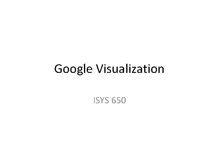 Google Visualization ISYS 650 Google Visualization ISYS 650