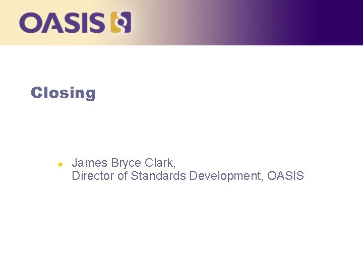 Closing n James Bryce Clark, Director of Standards Development, OASIS 