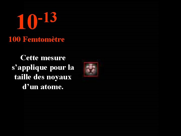 -13 10 100 Femtomètre Cette mesure s’applique pour la taille des noyaux d’un atome. -13 10 100 Femtomètre Cette mesure s’applique pour la taille des noyaux d’un atome.