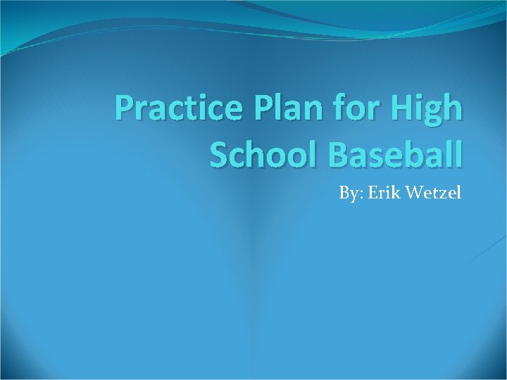 Practice Plan for High School Baseball By: Erik Wetzel 