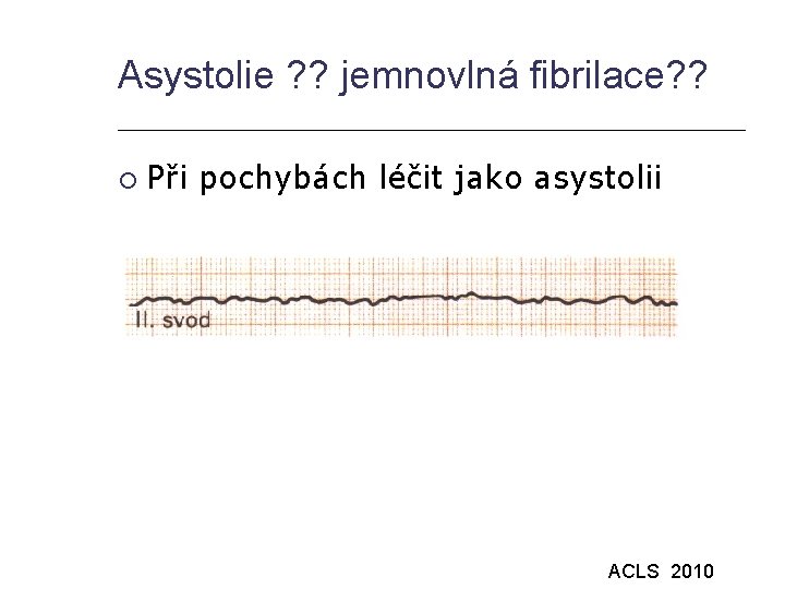 Asystolie ? ? jemnovlná fibrilace? ? Při pochybách léčit jako asystolii ACLS 2010 