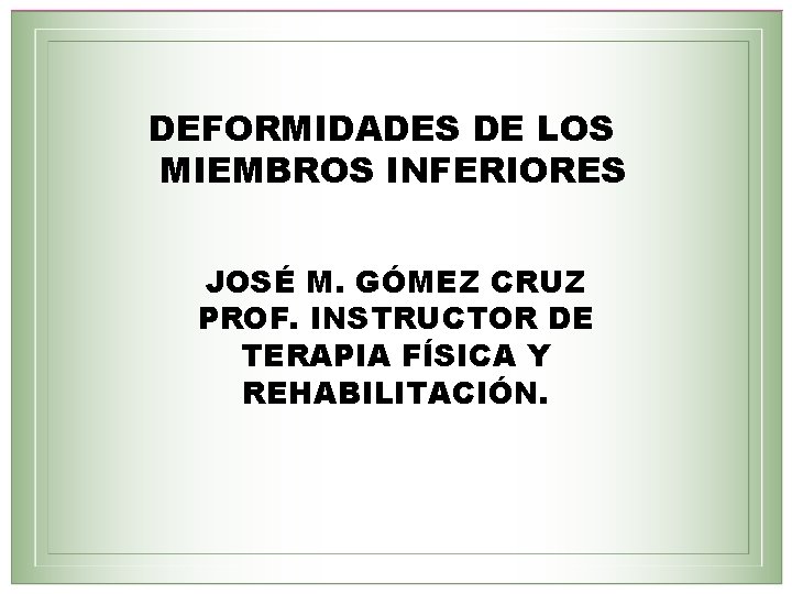 DEFORMIDADES DE LOS MIEMBROS INFERIORES JOSÉ M. GÓMEZ CRUZ PROF. INSTRUCTOR DE TERAPIA FÍSICA