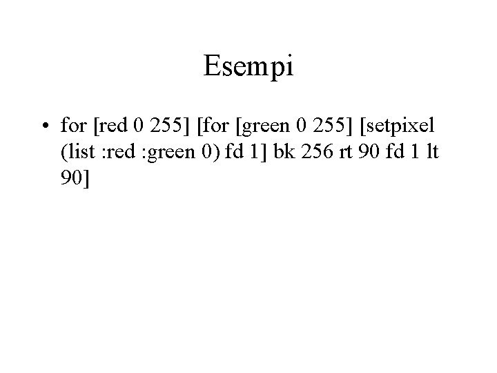 Esempi • for [red 0 255] [for [green 0 255] [setpixel (list : red