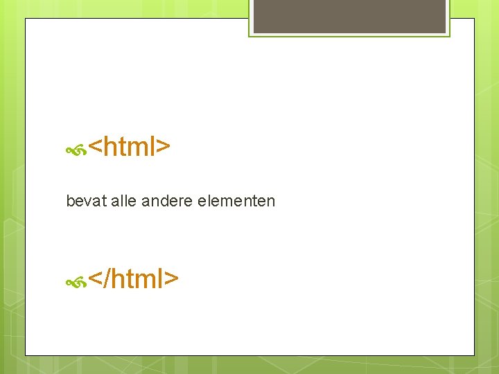  <html> bevat alle andere elementen </html> 