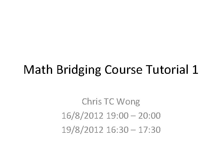 Math Bridging Course Tutorial 1 Chris TC Wong 16/8/2012 19: 00 – 20: 00