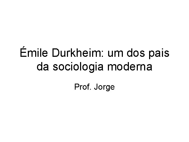 Émile Durkheim: um dos pais da sociologia moderna Prof. Jorge 