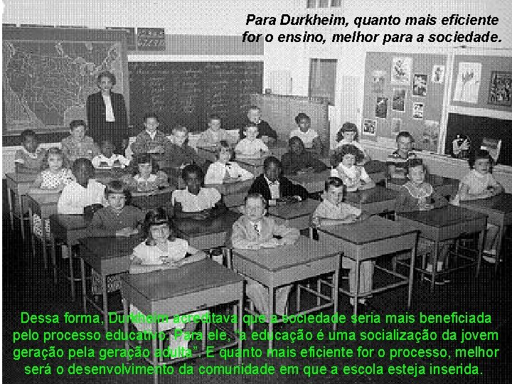 Para Durkheim, quanto mais eficiente for o ensino, melhor para a sociedade. Dessa forma,
