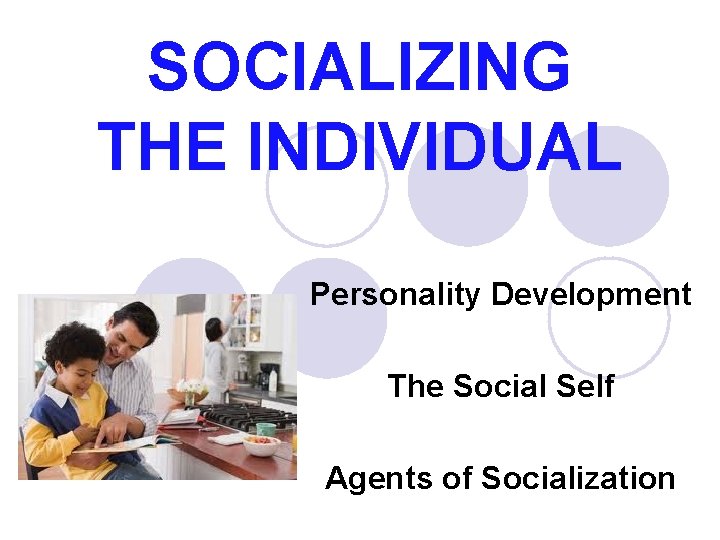 SOCIALIZING THE INDIVIDUAL Personality Development The Social Self Agents of Socialization 