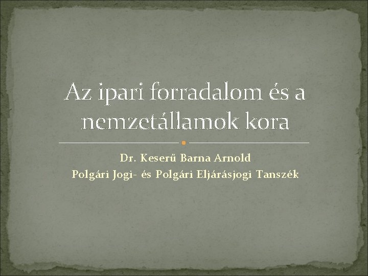 Az ipari forradalom és a nemzetállamok kora Dr. Keserű Barna Arnold Polgári Jogi- és