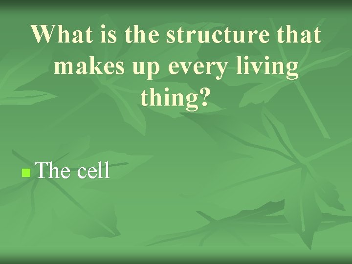 What is the structure that makes up every living thing? n The cell 