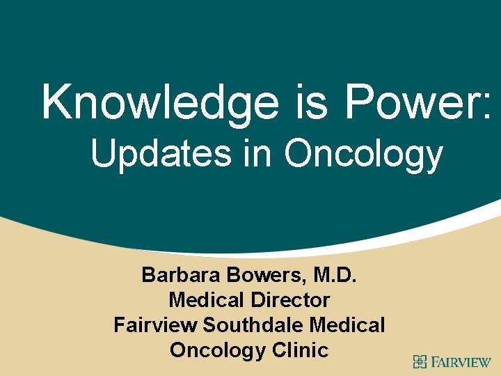 Knowledge is Power: Updates in Oncology Barbara Bowers, M. D. Medical Director Fairview Southdale