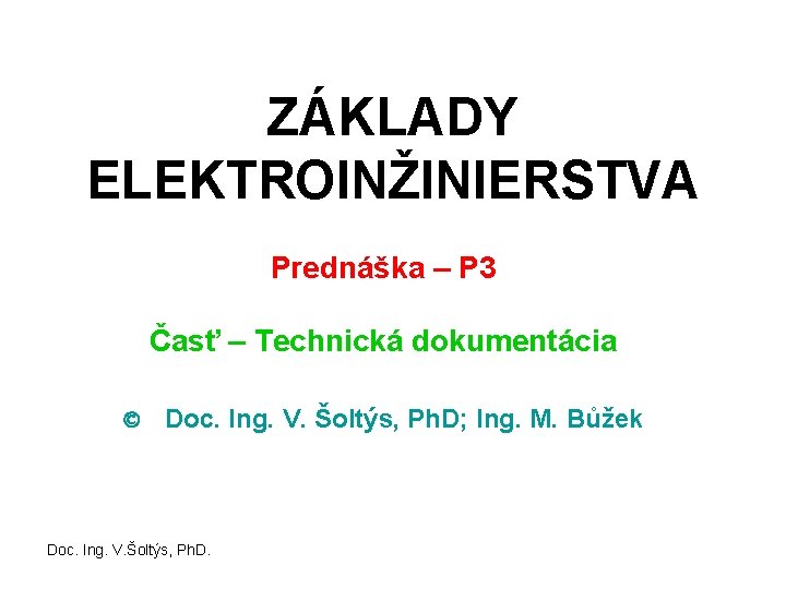 ZÁKLADY ELEKTROINŽINIERSTVA Prednáška – P 3 Časť – Technická dokumentácia Doc. Ing. V. Šoltýs,