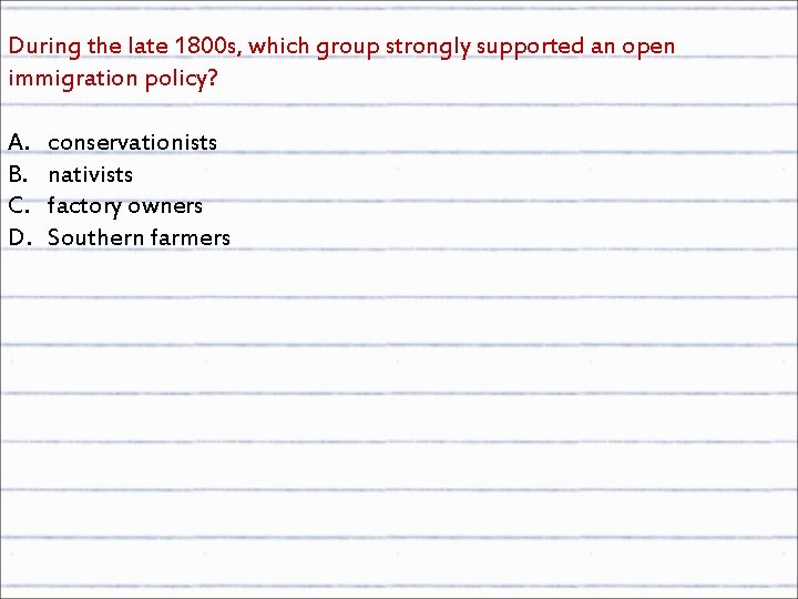 During the late 1800 s, which group strongly supported an open immigration policy? A.