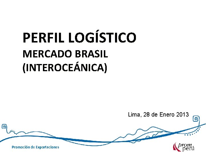 PERFIL LOGÍSTICO MERCADO BRASIL (INTEROCEÁNICA) Lima, 28 de Enero 2013 Promoción de Exportaciones 