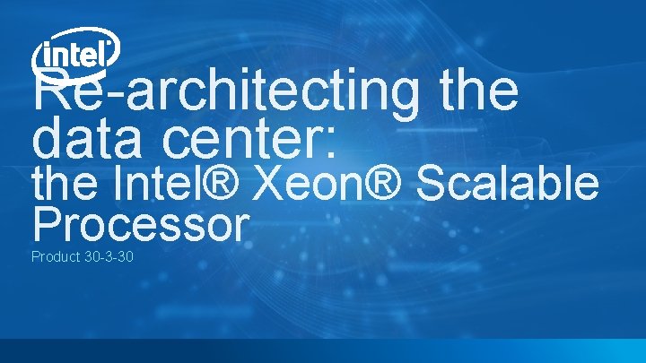 Re-architecting the data center: the Intel® Xeon® Scalable Processor Product 30 -3 -30 