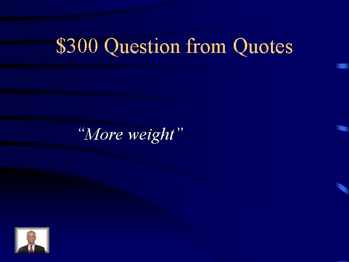 $300 Question from Quotes “More weight” 