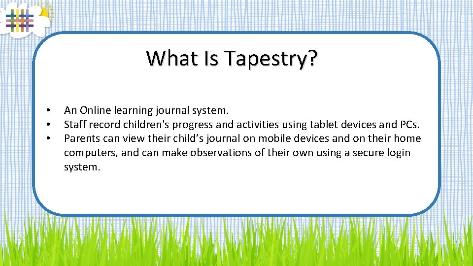 What Is Tapestry? • • • An Online learning journal system. Staff record children's