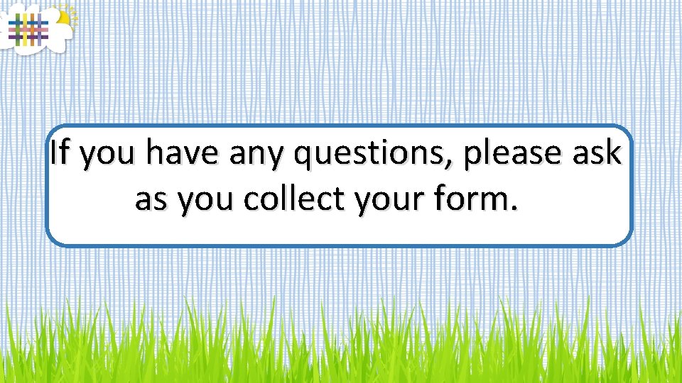 If you have any questions, please ask as you collect your form. 